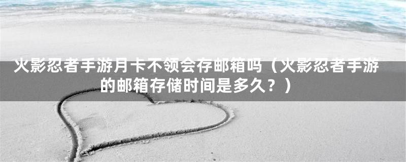 火影忍者手游月卡不领会存邮箱吗(火影忍者手游的邮箱存储时间是多久?)