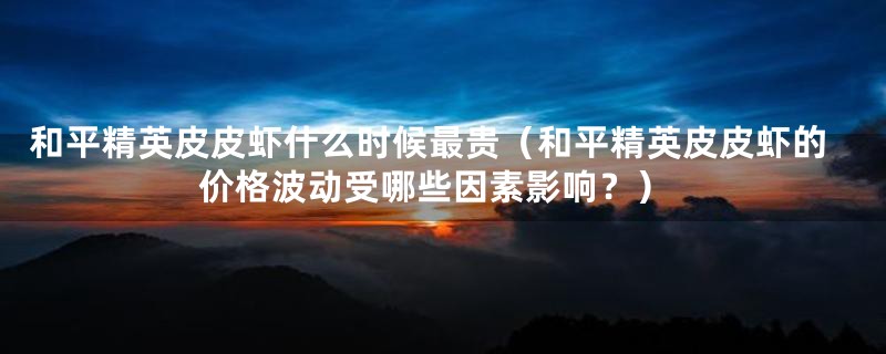 和平精英皮皮虾什么时候最贵(和平精英皮皮虾的价格波动受哪些因素影响?)