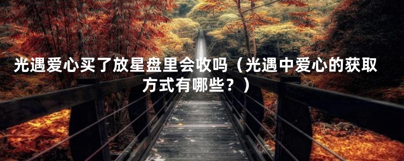 光遇爱心买了放星盘里会收吗(光遇中爱心的获取方式有哪些?)