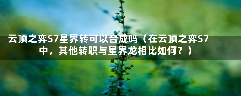 云顶之弈S7星界转可以合成吗(在云顶之弈S7中,其他转职与星界龙相比如何?)