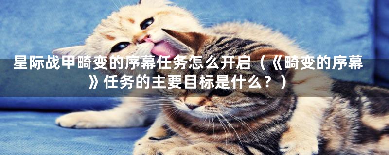 星际战甲畸变的序幕任务怎么开启(《畸变的序幕》任务的主要目标是什么?)