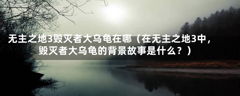无主之地3毁灭者大乌龟在哪(在无主之地3中,毁灭者大乌龟的背景故事是什么?)