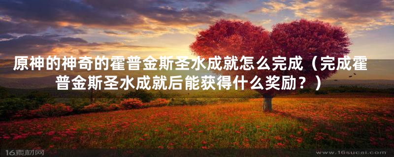 原神的神奇的霍普金斯圣水成就怎么完成(完成霍普金斯圣水成就后能获得什么奖励?)