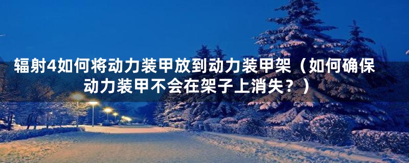 辐射4如何将动力装甲放到动力装甲架(如何确保动力装甲不会在架子上消失?)