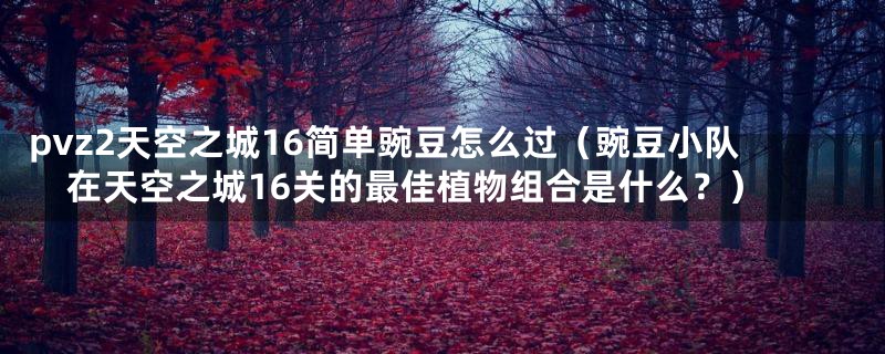 pvz2天空之城16简单豌豆怎么过(豌豆小队在天空之城16关的最佳植物组合是什么?)