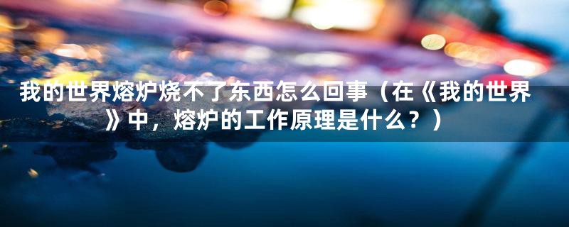 我的世界熔炉烧不了东西怎么回事(在《我的世界》中,熔炉的工作原理是什么?)