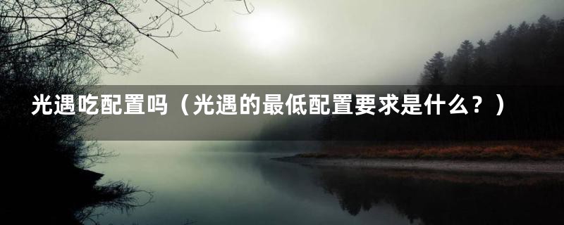 光遇吃配置吗（光遇的最低配置要求是什么？）
