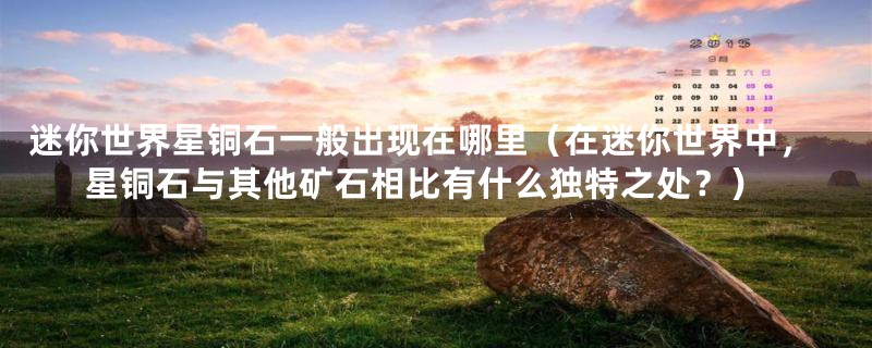迷你世界星铜石一般出现在哪里(在迷你世界中,星铜石与其他矿石相比有什么独特之处?)