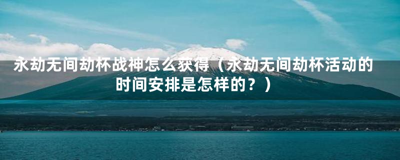 永劫无间劫杯战神怎么获得（永劫无间劫杯活动的时间安排是怎样的？）