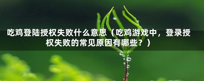 吃鸡登陆授权失败什么意思(吃鸡游戏中,登录授权失败的常见原因有哪些?)