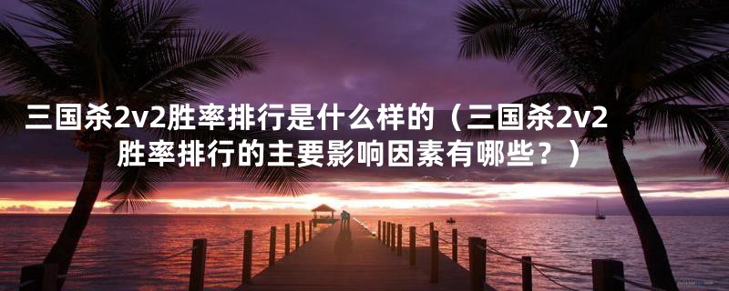 三国杀2v2胜率排行是什么样的(三国杀2v2胜率排行的主要影响因素有哪些?)