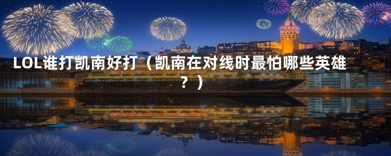 LOL谁打凯南好打(凯南在对线时最怕哪些英雄?)