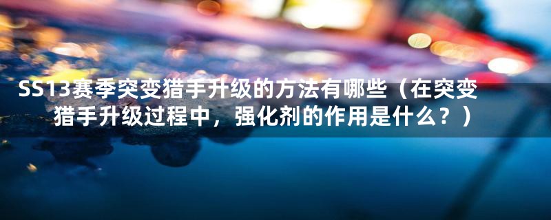 SS13赛季突变猎手升级的方法有哪些（在突变猎手升级过程中，强化剂的作用是什么？）