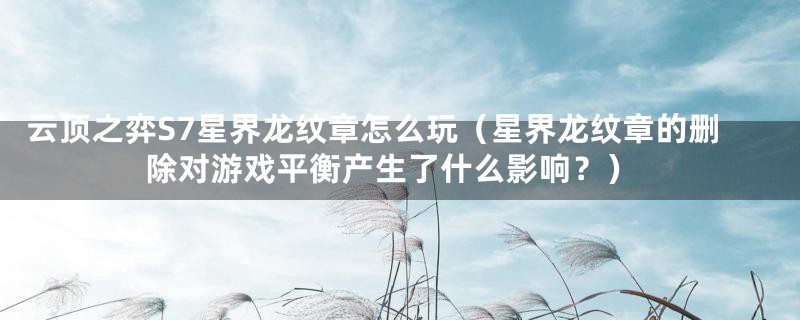 云顶之弈S7星界龙纹章怎么玩(星界龙纹章的删除对游戏平衡产生了什么影响?)