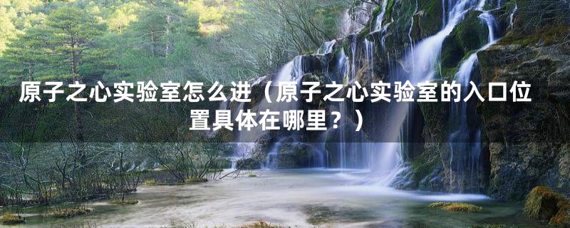 原子之心实验室怎么进(原子之心实验室的入口位置具体在哪里?)