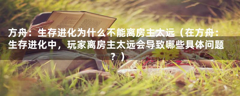 方舟:生存进化为什么不能离房主太远(在方舟:生存进化中,玩家离房主太远会导致哪些具体问题?)
