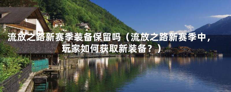 流放之路新赛季装备保留吗(流放之路新赛季中,玩家如何获取新装备?)