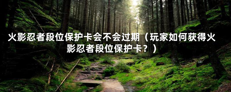 火影忍者段位保护卡会不会过期(玩家如何获得火影忍者段位保护卡?)