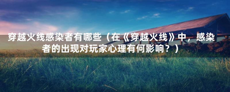 穿越火线感染者有哪些(在《穿越火线》中,感染者的出现对玩家心理有何影响?)