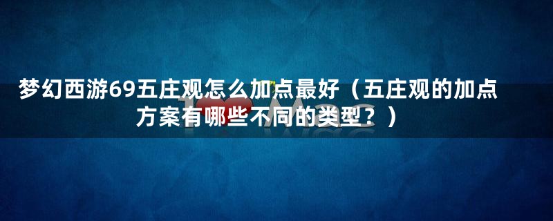 梦幻西游69五庄观怎么加点最好(五庄观的加点方案有哪些不同的类型?)