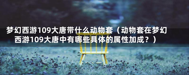 梦幻西游109大唐带什么动物套(动物套在梦幻西游109大唐中有哪些具体的属性加成?)