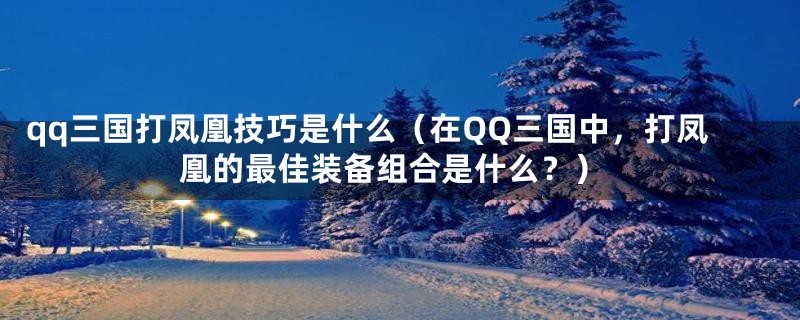 qq三国打凤凰技巧是什么(在QQ三国中,打凤凰的最佳装备组合是什么?)