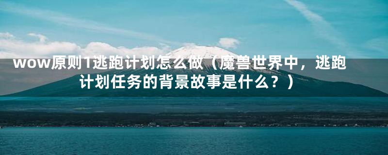 wow原则1逃跑计划怎么做(魔兽世界中,逃跑计划任务的背景故事是什么?)
