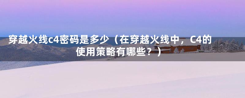 穿越火线c4密码是多少(在穿越火线中,C4的使用策略有哪些?)