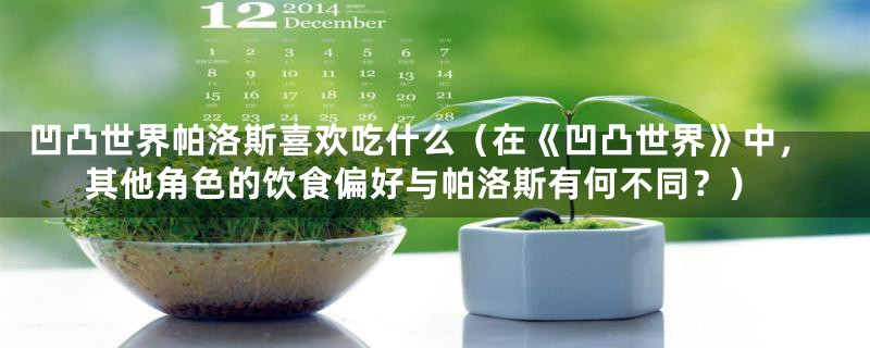 凹凸世界帕洛斯喜欢吃什么(在《凹凸世界》中,其他角色的饮食偏好与帕洛斯有何不同?)