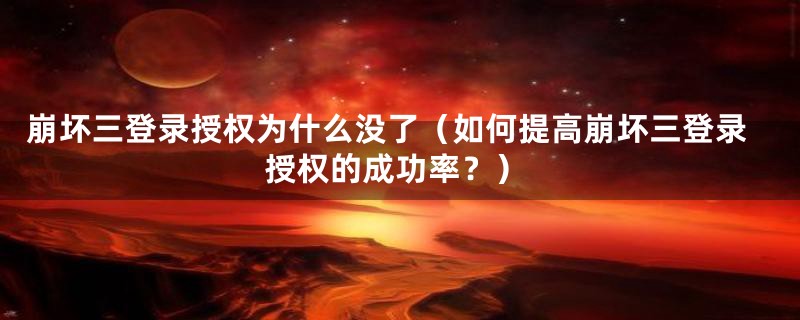 崩坏三登录授权为什么没了(如何提高崩坏三登录授权的成功率?)