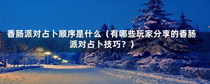 香肠派对占卜顺序是什么(有哪些玩家分享的香肠派对占卜技巧?)