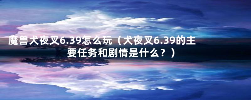 魔兽犬夜叉6.39怎么玩(犬夜叉6.39的主要任务和剧情是什么?)
