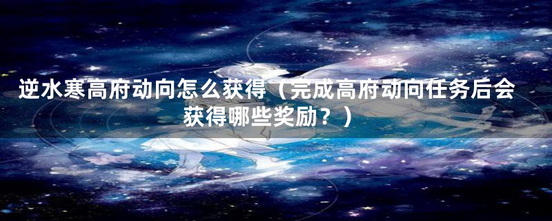 逆水寒高府动向怎么获得（完成高府动向任务后会获得哪些奖励？）