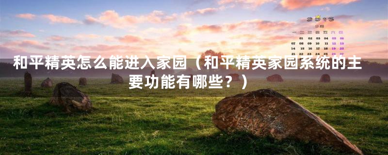和平精英怎么能进入家园(和平精英家园系统的主要功能有哪些?)