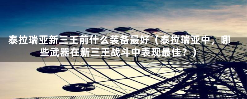 泰拉瑞亚新三王前什么装备最好(泰拉瑞亚中,哪些武器在新三王战斗中表现最佳?)