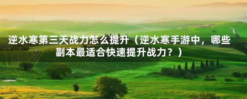 逆水寒第三天战力怎么提升(逆水寒手游中,哪些副本最适合快速提升战力?)