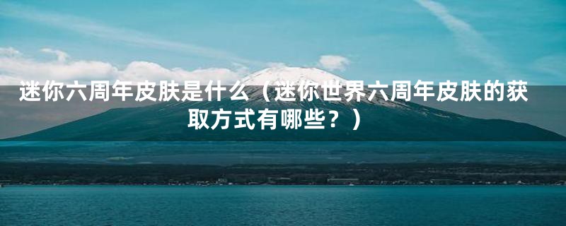 迷你六周年皮肤是什么（迷你世界六周年皮肤的获取方式有哪些？）