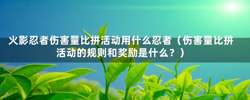 火影忍者伤害量比拼活动用什么忍者（伤害量比拼活动的规则和奖励是什么？）