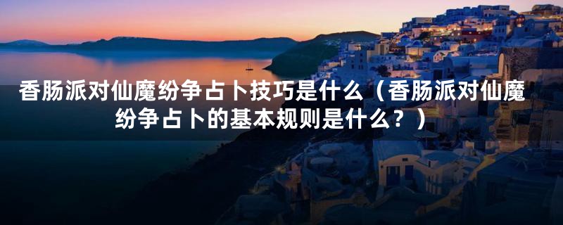 香肠派对仙魔纷争占卜技巧是什么(香肠派对仙魔纷争占卜的基本规则是什么?)