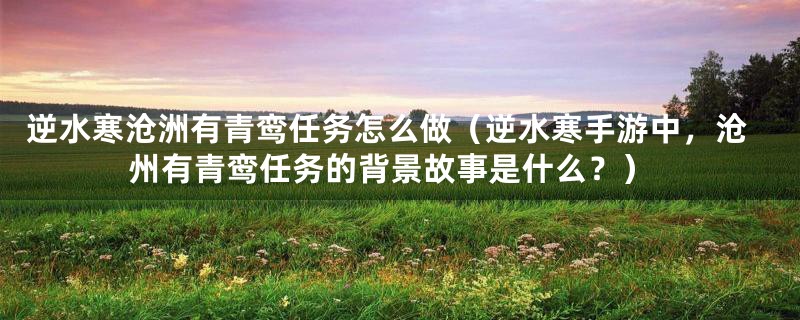 逆水寒沧洲有青鸾任务怎么做(逆水寒手游中,沧州有青鸾任务的背景故事是什么?)