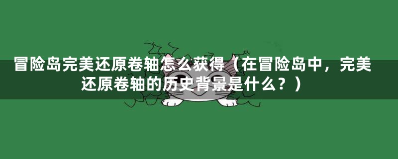 冒险岛完美还原卷轴怎么获得(在冒险岛中,完美还原卷轴的历史背景是什么?)