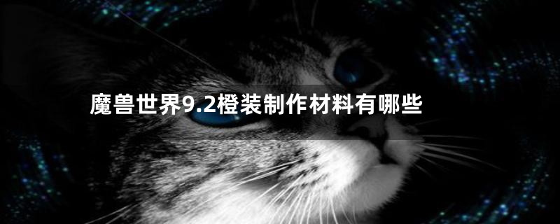 魔兽世界9.2橙装制作材料有哪些
