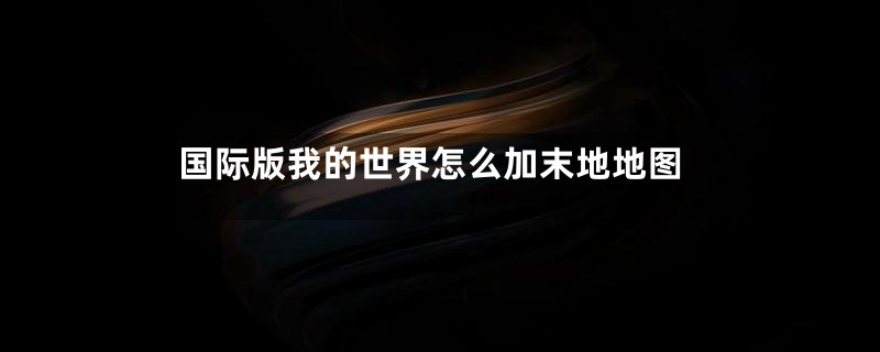 国际版我的世界怎么加末地地图