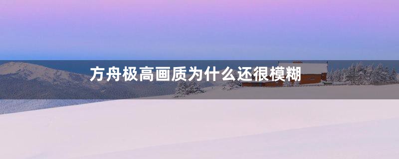 方舟极高画质为什么还很模糊
