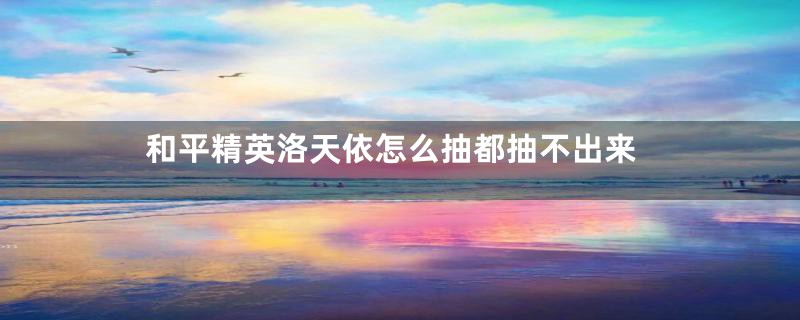 和平精英洛天依怎么抽都抽不出来