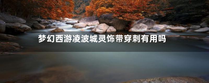 梦幻西游凌波城灵饰带穿刺有用吗