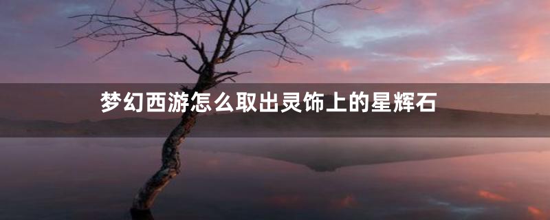 梦幻西游怎么取出灵饰上的星辉石