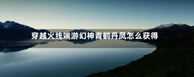 穿越火线端游幻神青鹤丹凤怎么获得
