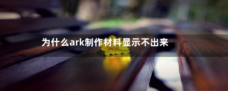 为什么ark制作材料显示不出来