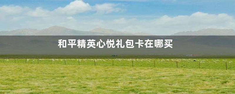 和平精英心悦礼包卡在哪买